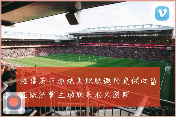 格雷茨卡拒绝美职联邀约更倾向留在欧洲曾主动联系尤文图斯