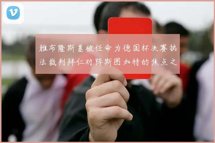 雅布隆斯基被任命为德国杯决赛执法裁判拜仁对阵斯图加特的焦点之战即将来临
