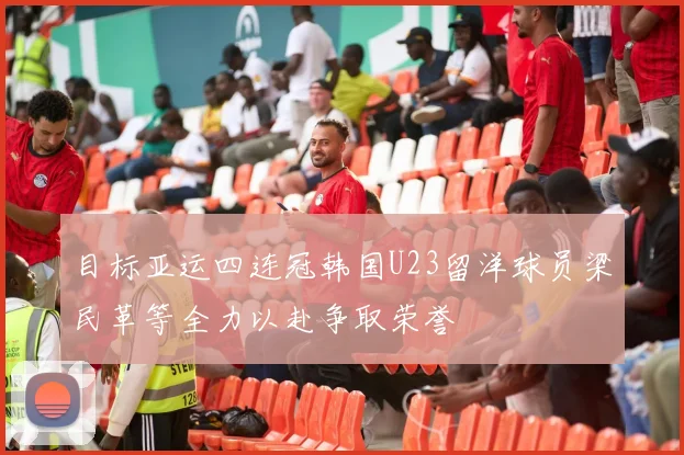 目标亚运四连冠韩国U23留洋球员梁民革等全力以赴争取荣誉