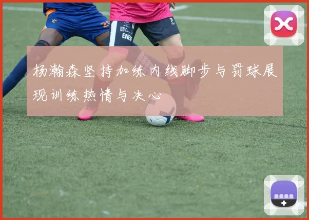 杨瀚森坚持加练内线脚步与罚球展现训练热情与决心